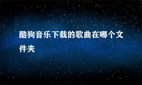 酷狗音乐下载的歌曲在哪个文件夹