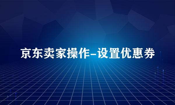 京东卖家操作-设置优惠券