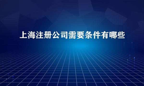 上海注册公司需要条件有哪些