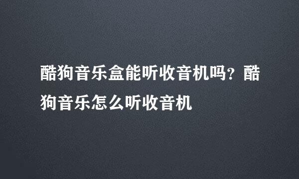 酷狗音乐盒能听收音机吗？酷狗音乐怎么听收音机