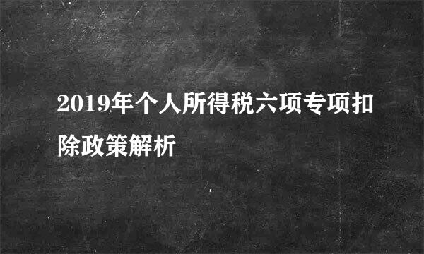 2019年个人所得税六项专项扣除政策解析