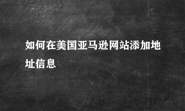 如何在美国亚马逊网站添加地址信息