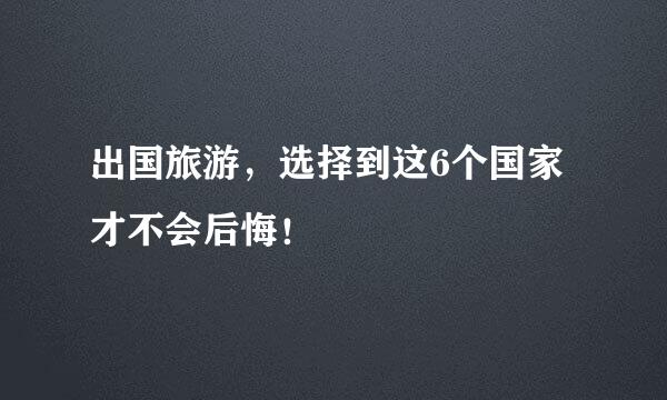 出国旅游，选择到这6个国家才不会后悔！