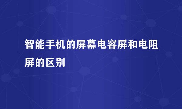 智能手机的屏幕电容屏和电阻屏的区别