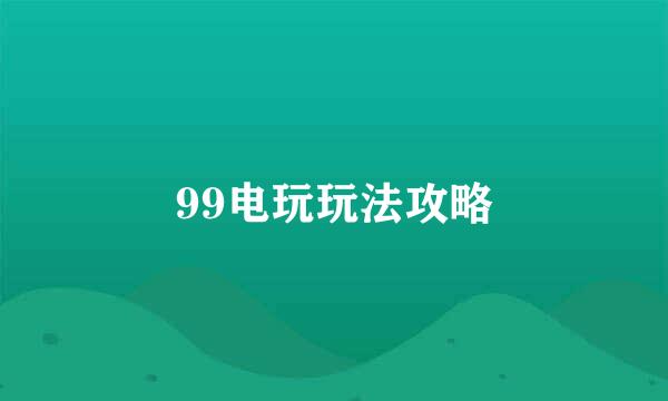 99电玩玩法攻略