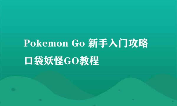 Pokemon Go 新手入门攻略 口袋妖怪GO教程