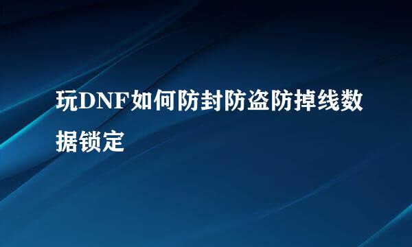 玩DNF如何防封防盗防掉线数据锁定