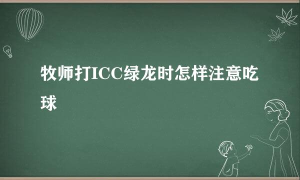 牧师打ICC绿龙时怎样注意吃球