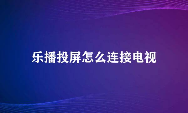 乐播投屏怎么连接电视