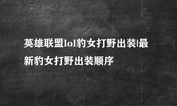 英雄联盟lol豹女打野出装|最新豹女打野出装顺序