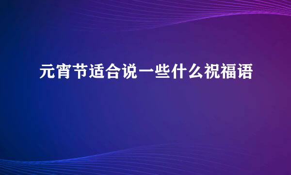 元宵节适合说一些什么祝福语