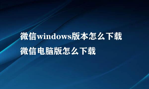 微信windows版本怎么下载 微信电脑版怎么下载