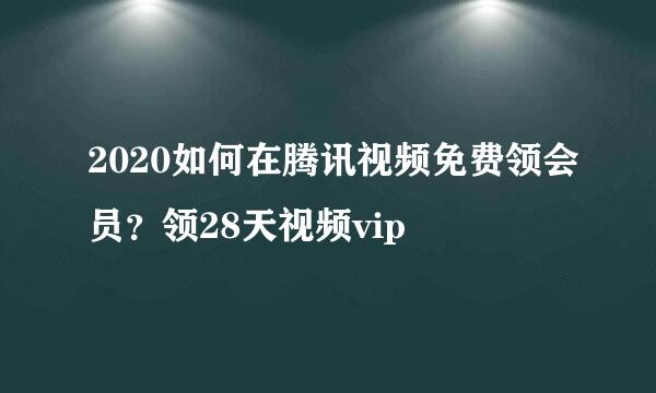 2020如何在腾讯视频免费领会员？领28天视频vip