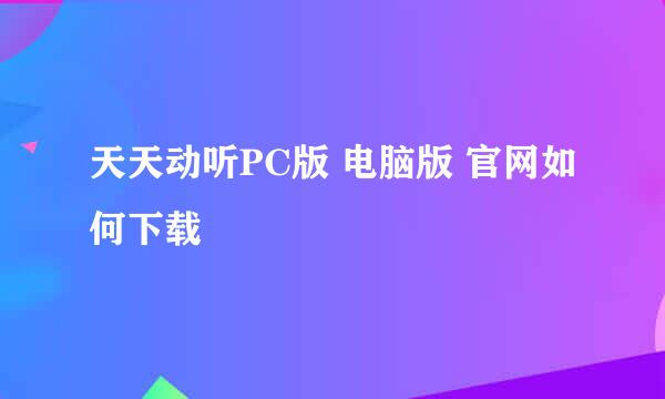 天天动听PC版 电脑版 官网如何下载