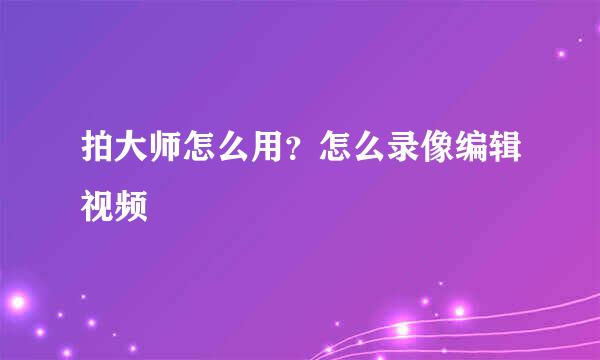 拍大师怎么用？怎么录像编辑视频