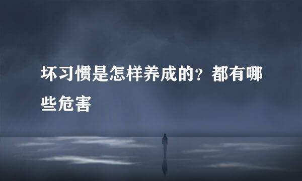 坏习惯是怎样养成的？都有哪些危害