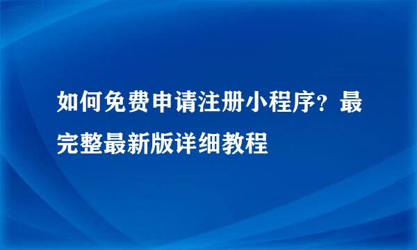 如何免费申请注册小程序？最完整最新版详细教程