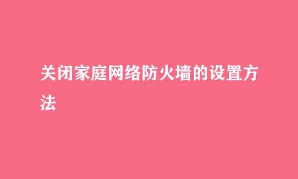 关闭家庭网络防火墙的设置方法