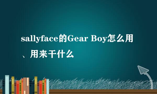 sallyface的Gear Boy怎么用、用来干什么