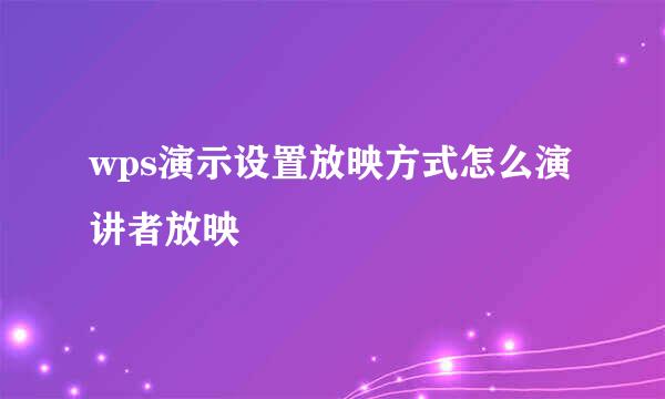 wps演示设置放映方式怎么演讲者放映