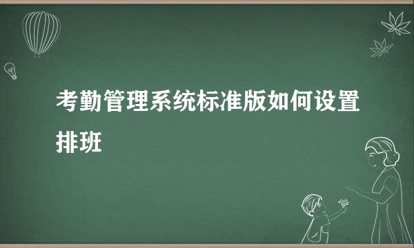 考勤管理系统标准版如何设置排班