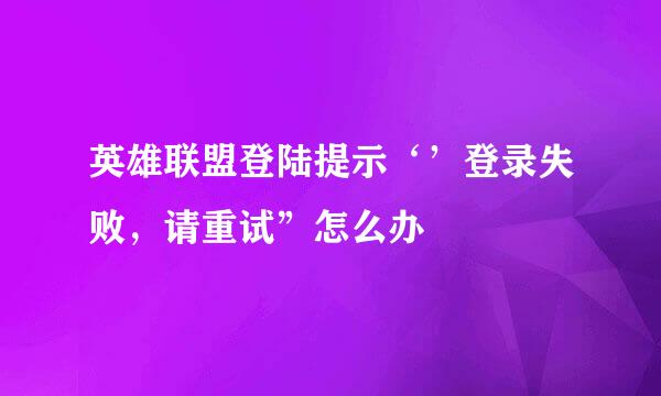 英雄联盟登陆提示‘’登录失败，请重试”怎么办