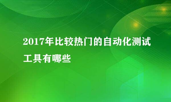 2017年比较热门的自动化测试工具有哪些