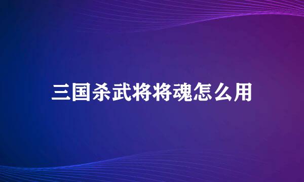 三国杀武将将魂怎么用