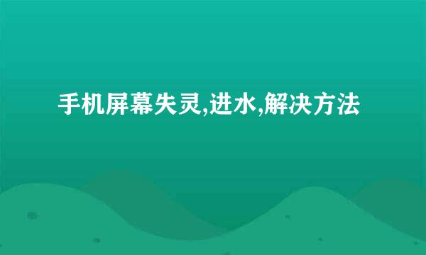 手机屏幕失灵,进水,解决方法