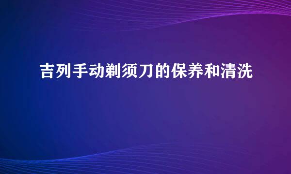 吉列手动剃须刀的保养和清洗