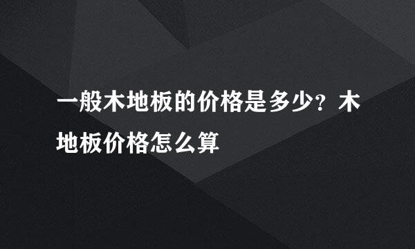 一般木地板的价格是多少？木地板价格怎么算