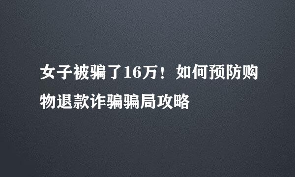 女子被骗了16万！如何预防购物退款诈骗骗局攻略