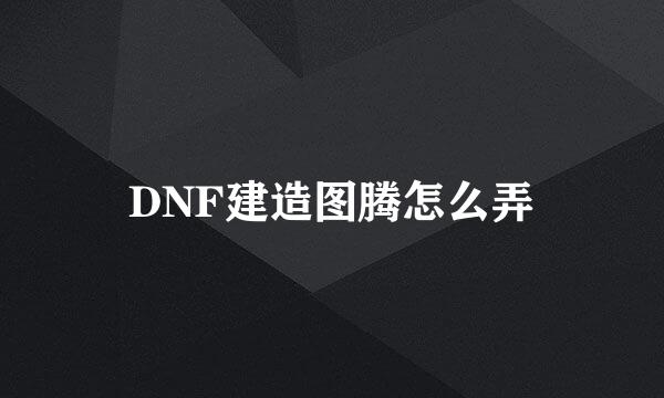 DNF建造图腾怎么弄