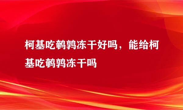 柯基吃鹌鹑冻干好吗，能给柯基吃鹌鹑冻干吗