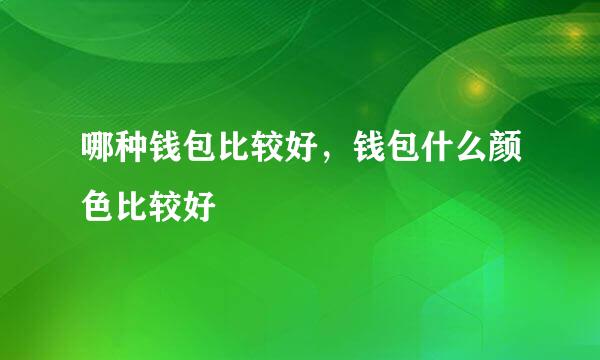 哪种钱包比较好，钱包什么颜色比较好