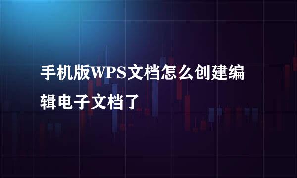 手机版WPS文档怎么创建编辑电子文档了