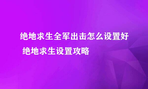 绝地求生全军出击怎么设置好 绝地求生设置攻略