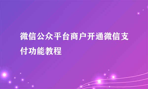 微信公众平台商户开通微信支付功能教程