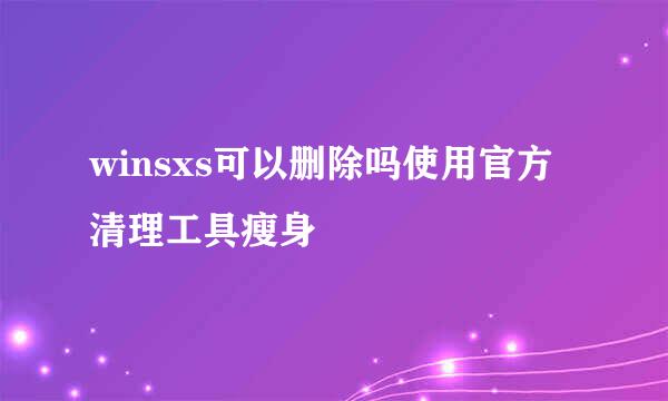 winsxs可以删除吗使用官方清理工具瘦身