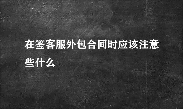 在签客服外包合同时应该注意些什么