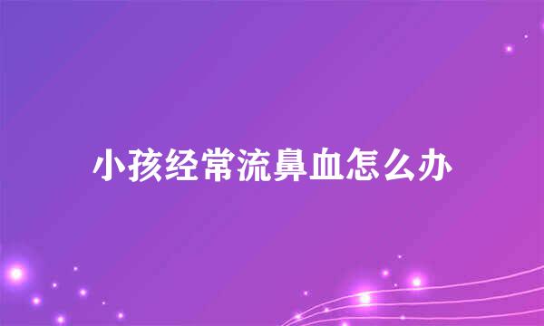 小孩经常流鼻血怎么办