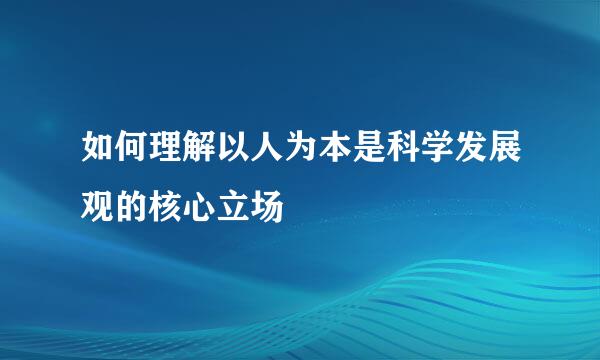 如何理解以人为本是科学发展观的核心立场