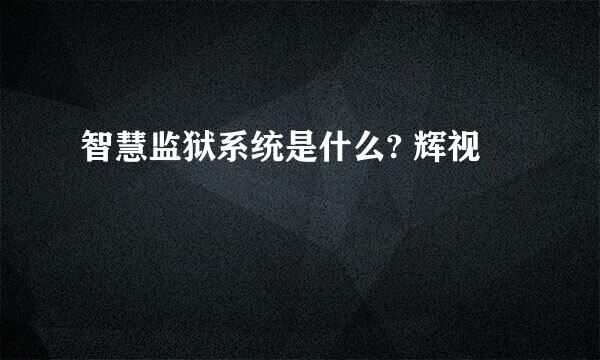 智慧监狱系统是什么? 辉视