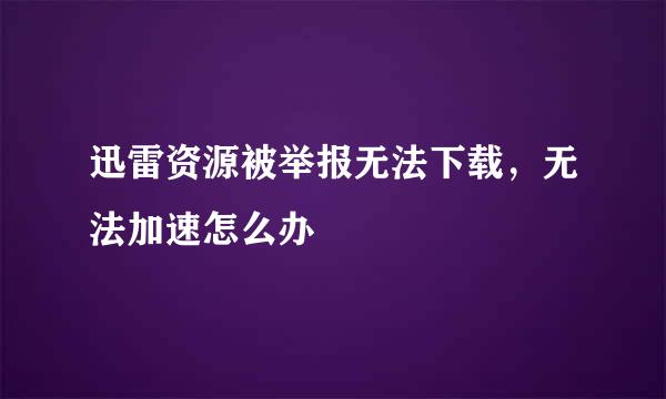 迅雷资源被举报无法下载，无法加速怎么办