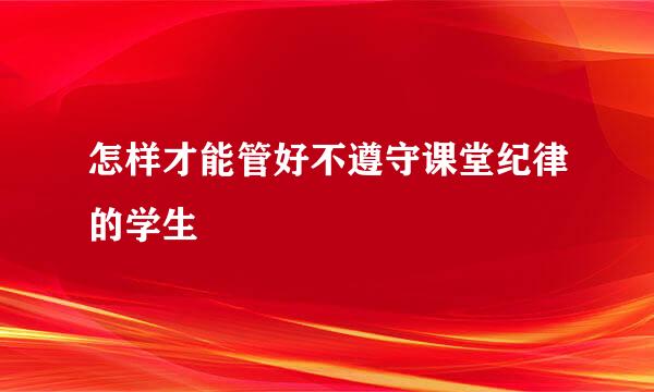 怎样才能管好不遵守课堂纪律的学生