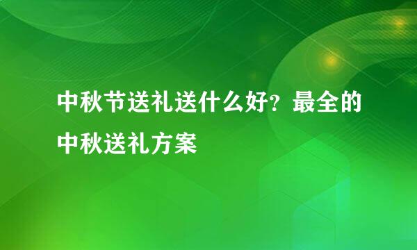 中秋节送礼送什么好？最全的中秋送礼方案