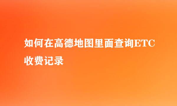 如何在高德地图里面查询ETC收费记录