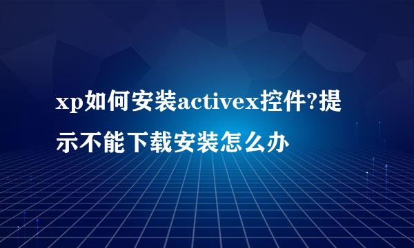 xp如何安装activex控件?提示不能下载安装怎么办