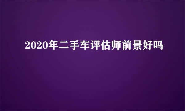 2020年二手车评估师前景好吗