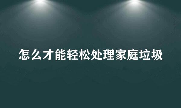 怎么才能轻松处理家庭垃圾